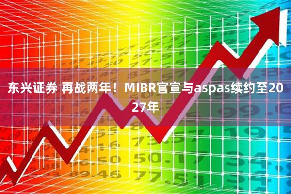 东兴证券 再战两年！MIBR官宣与aspas续约至2027年