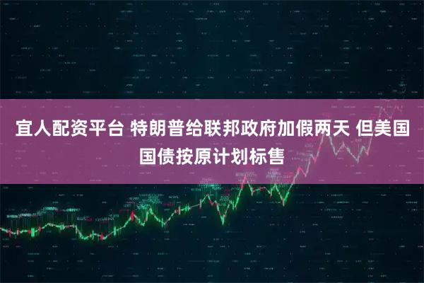 宜人配资平台 特朗普给联邦政府加假两天 但美国国债按原计划标售