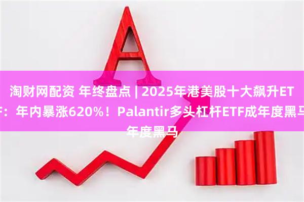 淘财网配资 年终盘点 | 2025年港美股十大飙升ETF：年内暴涨620%！Palantir多头杠杆ETF成年度黑马
