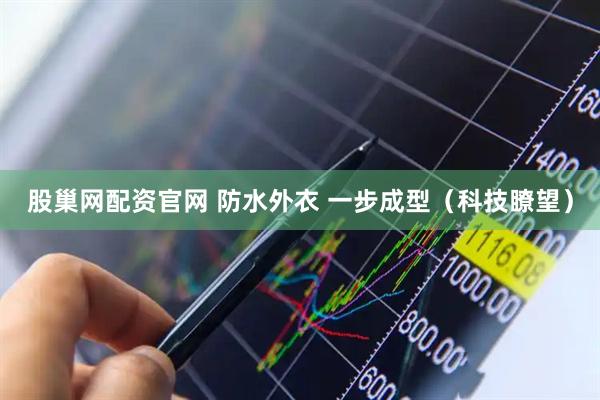 股巢网配资官网 防水外衣 一步成型（科技瞭望）