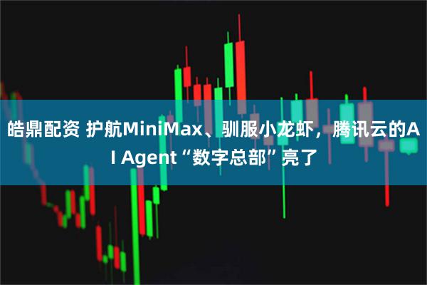 皓鼎配资 护航MiniMax、驯服小龙虾，腾讯云的AI Agent“数字总部”亮了