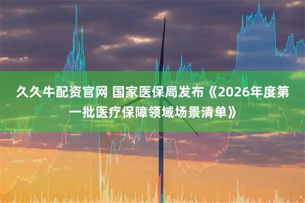 久久牛配资官网 国家医保局发布《2026年度第一批医疗保障领域场景清单》