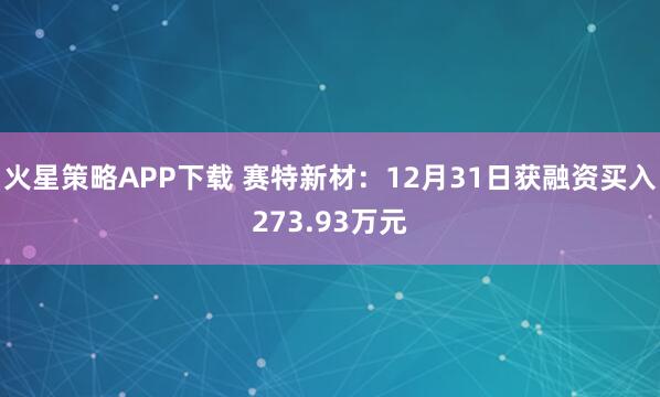 火星策略APP下载 赛特新材：12月31日获融资买入273.93万元