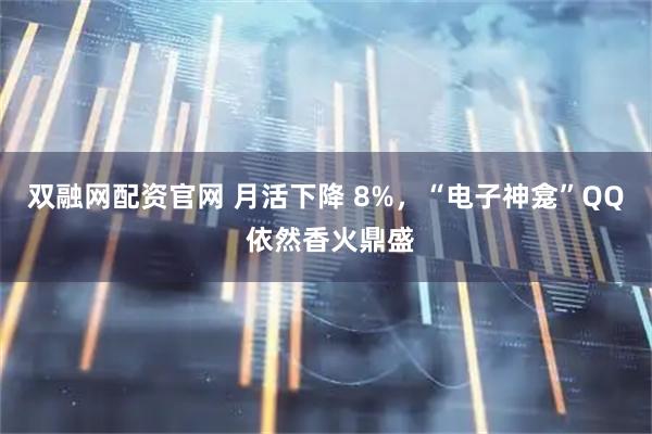 双融网配资官网 月活下降 8%，“电子神龛”QQ 依然香火鼎盛