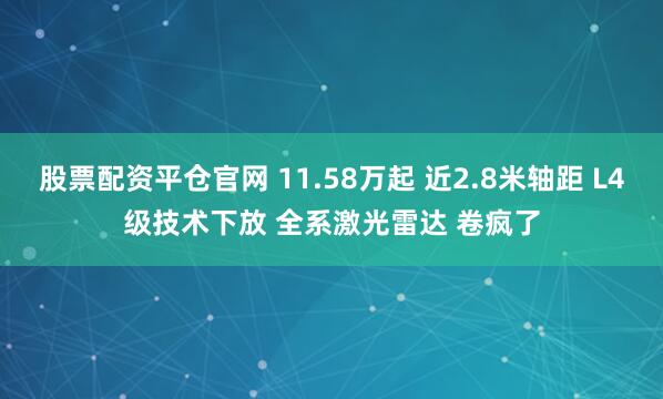 股票配资平仓官网 11.58万起 近2.8米轴距 L4级技术下放 全系激光雷达 卷疯了