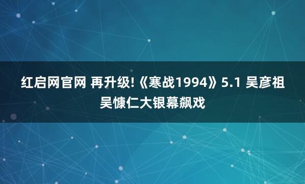 红启网官网 再升级!《寒战1994》5.1 吴彦祖吴慷仁大银幕飙戏