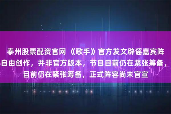泰州股票配资官网 《歌手》官方发文辟谣嘉宾阵容海报：均为网友自由创作，并非官方版本，节目目前仍在紧张筹备，正式阵容尚未官宣