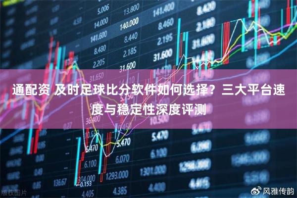 通配资 及时足球比分软件如何选择？三大平台速度与稳定性深度评测