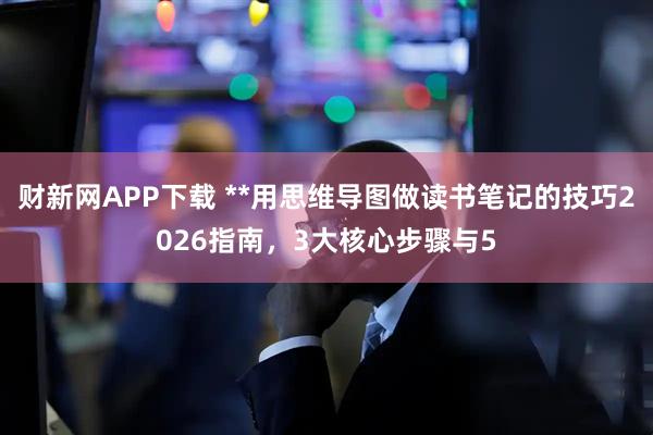 财新网APP下载 **用思维导图做读书笔记的技巧2026指南，3大核心步骤与5