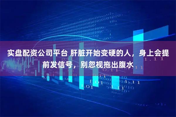 实盘配资公司平台 肝脏开始变硬的人，身上会提前发信号，别忽视拖出腹水