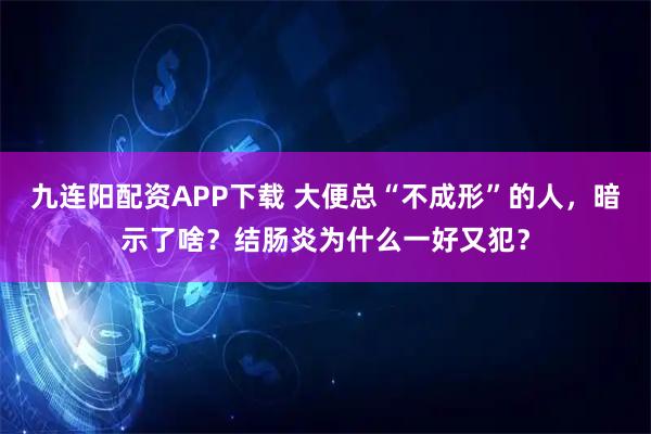 九连阳配资APP下载 大便总“不成形”的人，暗示了啥？结肠炎为什么一好又犯？