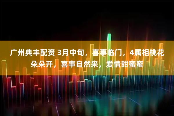 广州典丰配资 3月中旬，喜事临门，4属相桃花朵朵开，喜事自然来，爱情甜蜜蜜