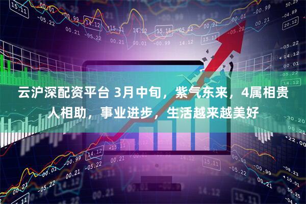 云沪深配资平台 3月中旬，紫气东来，4属相贵人相助，事业进步，生活越来越美好