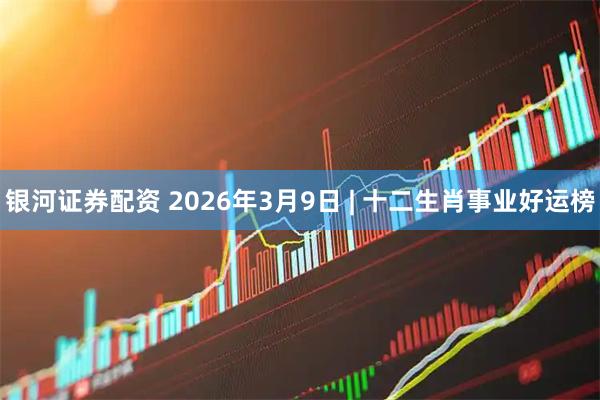 银河证券配资 2026年3月9日 | 十二生肖事业好运榜