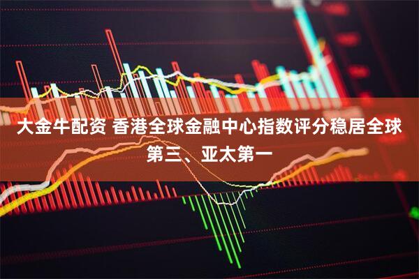 大金牛配资 香港全球金融中心指数评分稳居全球第三、亚太第一