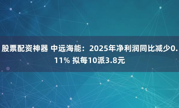 股票配资神器 中远海能：2025年净利润同比减少0.11% 拟每10派3.8元