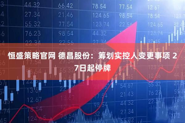 恒盛策略官网 德昌股份：筹划实控人变更事项 27日起停牌