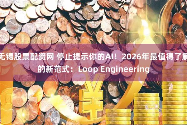 无锡股票配资网 停止提示你的AI！2026年最值得了解的新范式：Loop Engineering