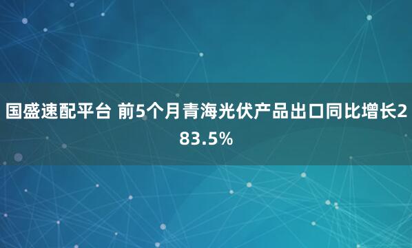 国盛速配平台 前5个月青海光伏产品出口同比增长283.5%
