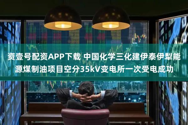 资壹号配资APP下载 中国化学三化建伊泰伊犁能源煤制油项目空分35kV变电所一次受电成功