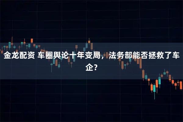 金龙配资 车圈舆论十年变局，法务部能否拯救了车企？