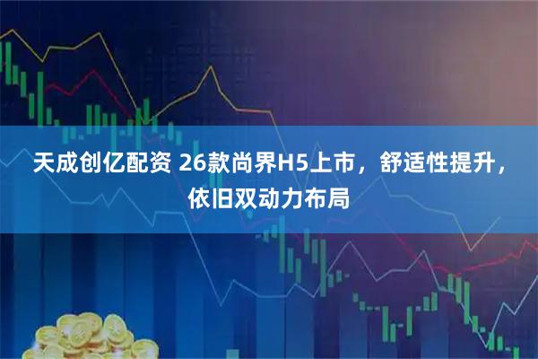 天成创亿配资 26款尚界H5上市，舒适性提升，依旧双动力布局