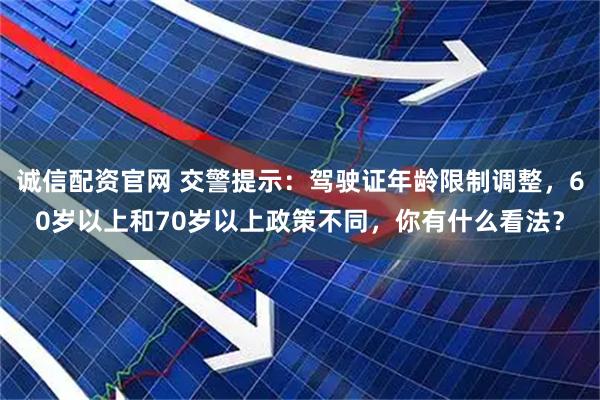 诚信配资官网 交警提示：驾驶证年龄限制调整，60岁以上和70岁以上政策不同，你有什么看法？