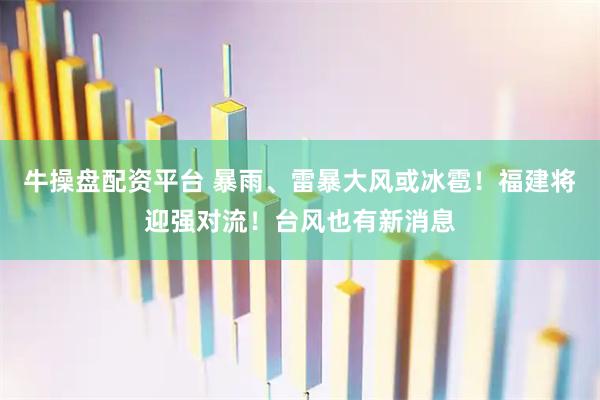 牛操盘配资平台 暴雨、雷暴大风或冰雹！福建将迎强对流！台风也有新消息