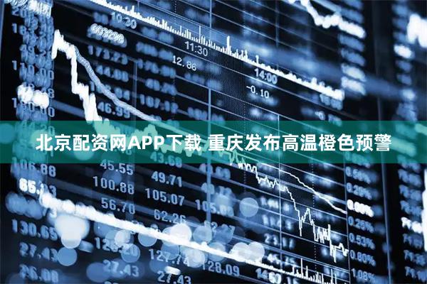 北京配资网APP下载 重庆发布高温橙色预警