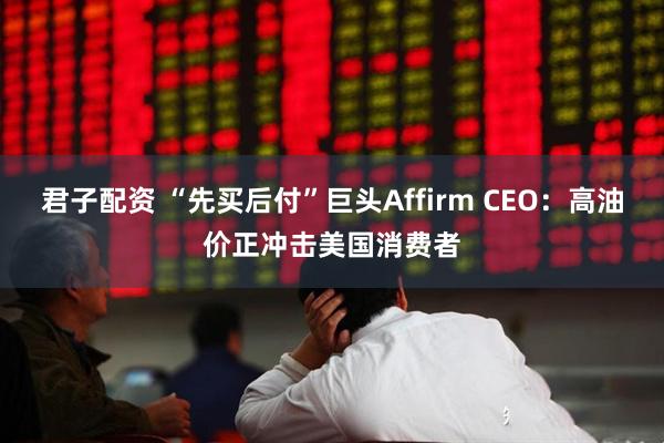 君子配资 “先买后付”巨头Affirm CEO：高油价正冲击美国消费者