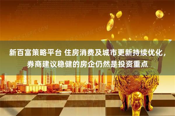 新百富策略平台 住房消费及城市更新持续优化，券商建议稳健的房企仍然是投资重点