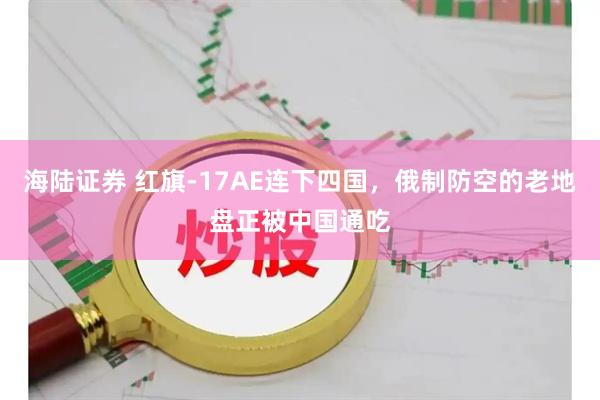 海陆证券 红旗-17AE连下四国，俄制防空的老地盘正被中国通吃