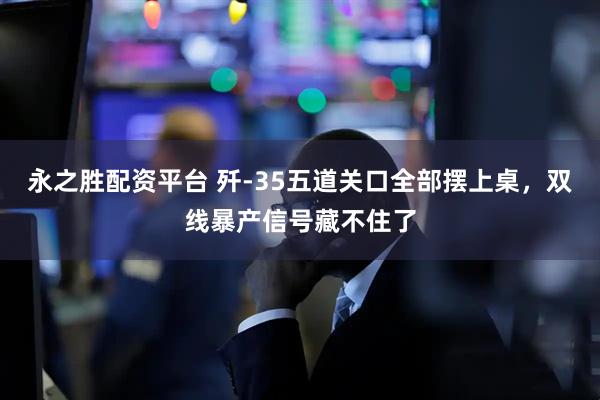 永之胜配资平台 歼-35五道关口全部摆上桌，双线暴产信号藏不住了